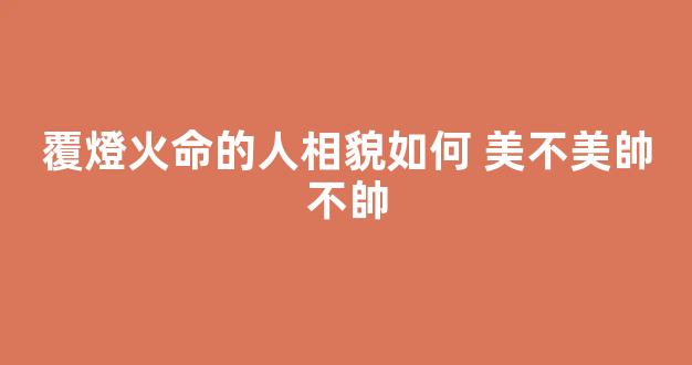 覆燈火命的人相貌如何 美不美帥不帥